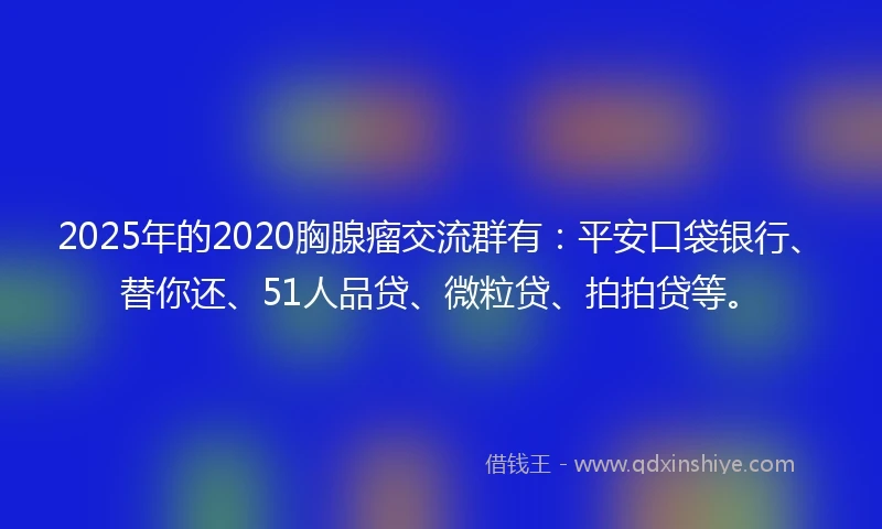 2025年的2020胸腺瘤交流群有：平安口袋银行、替你还、51人品贷、微粒贷、拍拍贷等。
