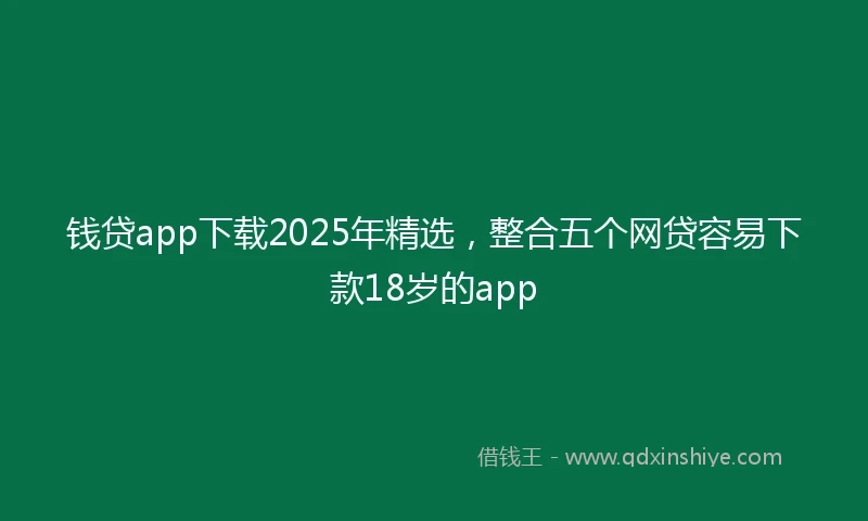 钱贷app下载2025年精选，整合五个网贷容易下款18岁的app