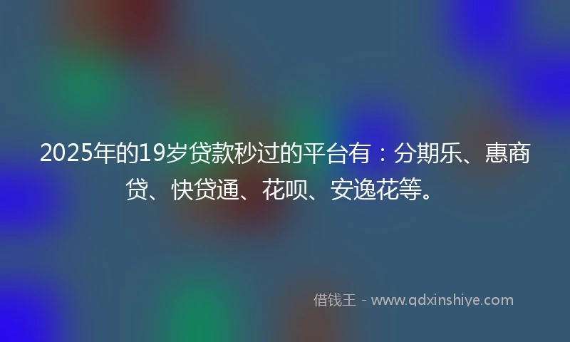 2025年的19岁贷款秒过的平台有：分期乐、惠商贷、快贷通、花呗、安逸花等。