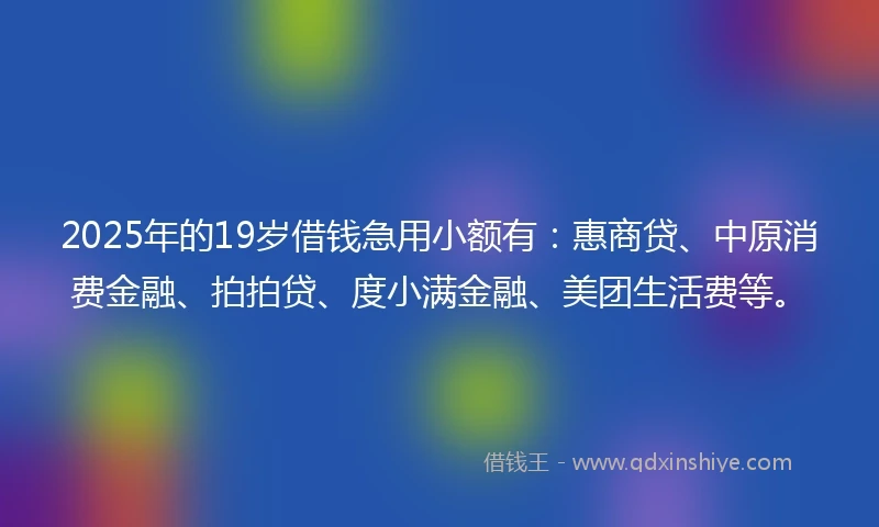 2025年的19岁借钱急用小额有：惠商贷、中原消费金融、拍拍贷、度小满金融、美团生活费等。