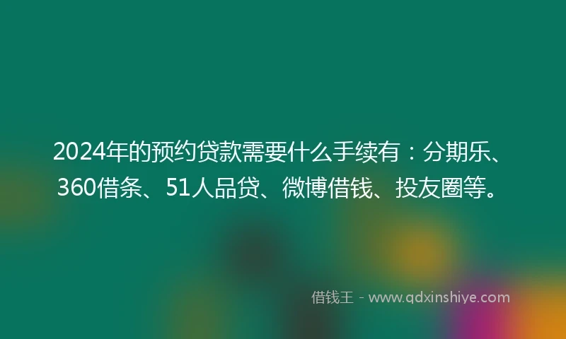 2024年的预约贷款需要什么手续有：分期乐、360借条、51人品贷、微博借钱、投友圈等。