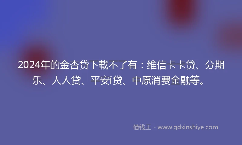 2024年的金杏贷下载不了有：维信卡卡贷、分期乐、人人贷、平安i贷、中原消费金融等。