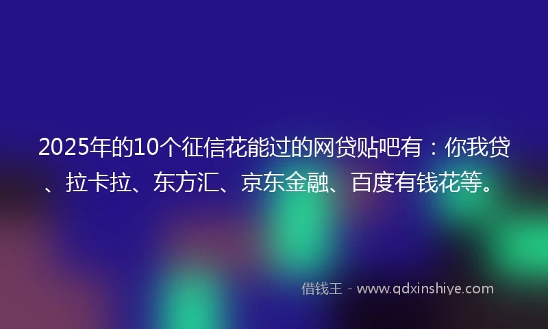 2025年的10个征信花能过的网贷贴吧有：你我贷、拉卡拉、东方汇、京东金融、百度有钱花等。