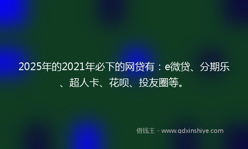 2025年的2021年必下的网贷有：e微贷、分期乐、超人卡、花呗、投友圈等。