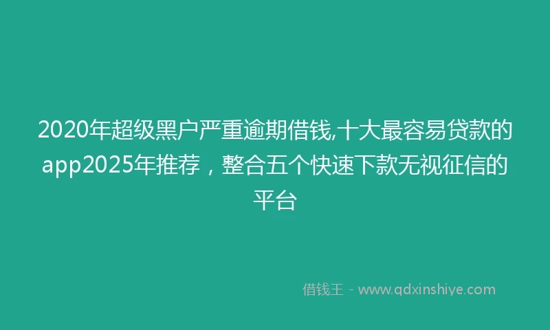 2020年超级黑户严重逾期借钱,十大最容易贷款的app2025年推荐，整合五个快速下款无视征信的平台