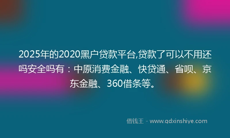 2025年的2020黑户贷款平台,贷款了可以不用还吗安全吗有：中原消费金融、快贷通、省呗、京东金融、360借条等。