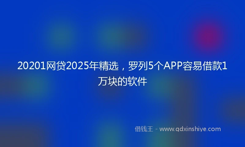 20201网贷2025年精选，罗列5个APP容易借款1万块的软件