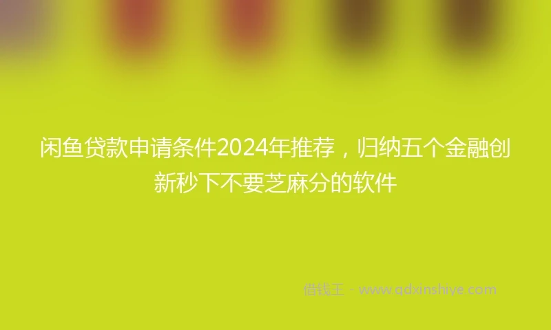 闲鱼贷款申请条件2024年推荐，归纳五个金融创新秒下不要芝麻分的软件