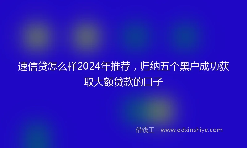 速信贷怎么样2024年推荐，归纳五个黑户成功获取大额贷款的口子