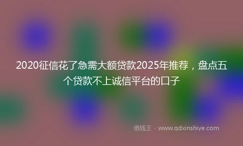 2020征信花了急需大额贷款2025年推荐，盘点五个贷款不上诚信平台的口子