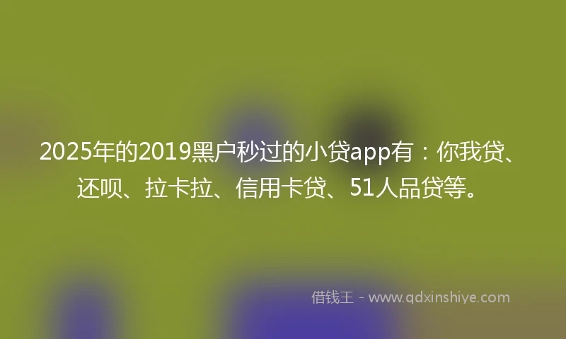 2025年的2019黑户秒过的小贷app有：你我贷、还呗、拉卡拉、信用卡贷、51人品贷等。