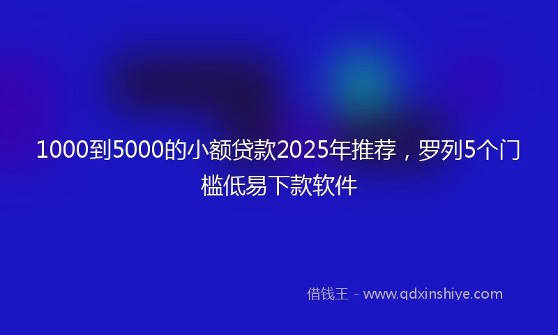 1000到5000的小额贷款2025年推荐，罗列5个门槛低易下款软件