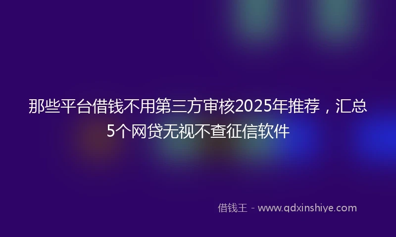 那些平台借钱不用第三方审核2025年推荐，汇总5个网贷无视不查征信软件