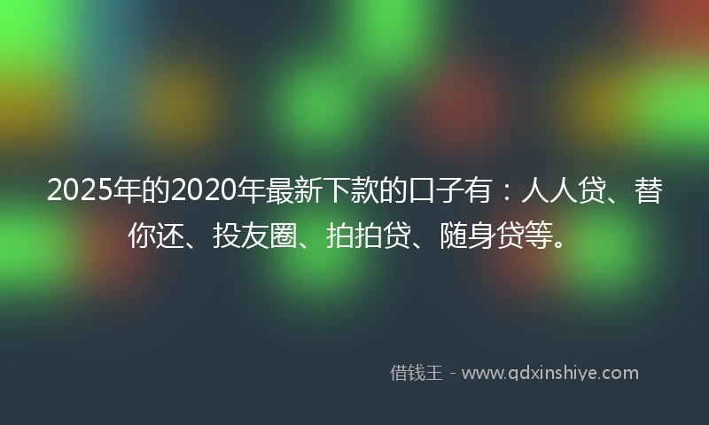 2025年的2020年最新下款的口子有：人人贷、替你还、投友圈、拍拍贷、随身贷等。