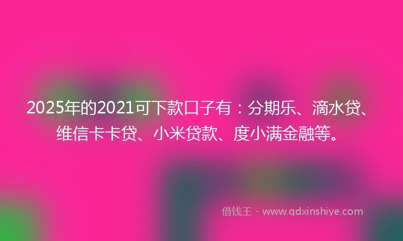 2025年的2021可下款口子有：分期乐、滴水贷、维信卡卡贷、小米贷款、度小满金融等。