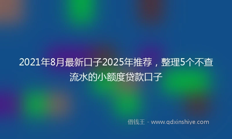2021年8月最新口子2025年推荐，整理5个不查流水的小额度贷款口子