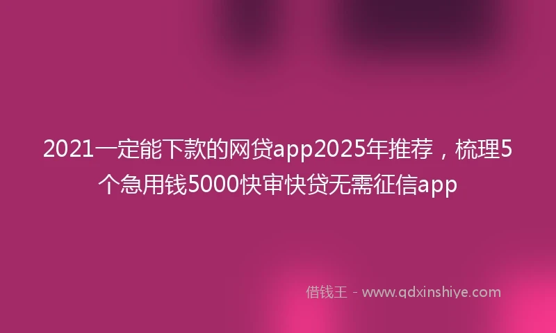 2021一定能下款的网贷app2025年推荐，梳理5个急用钱5000快审快贷无需征信app