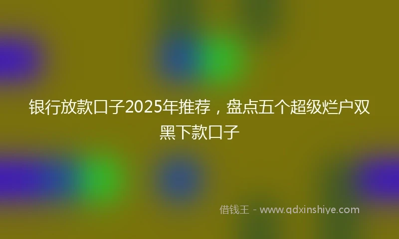 银行放款口子2025年推荐，盘点五个超级烂户双黑下款口子