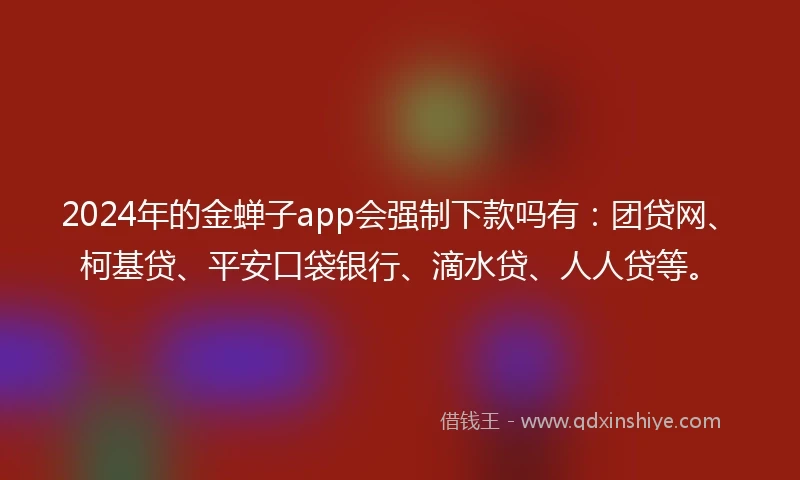2024年的金蝉子app会强制下款吗有：团贷网、柯基贷、平安口袋银行、滴水贷、人人贷等。