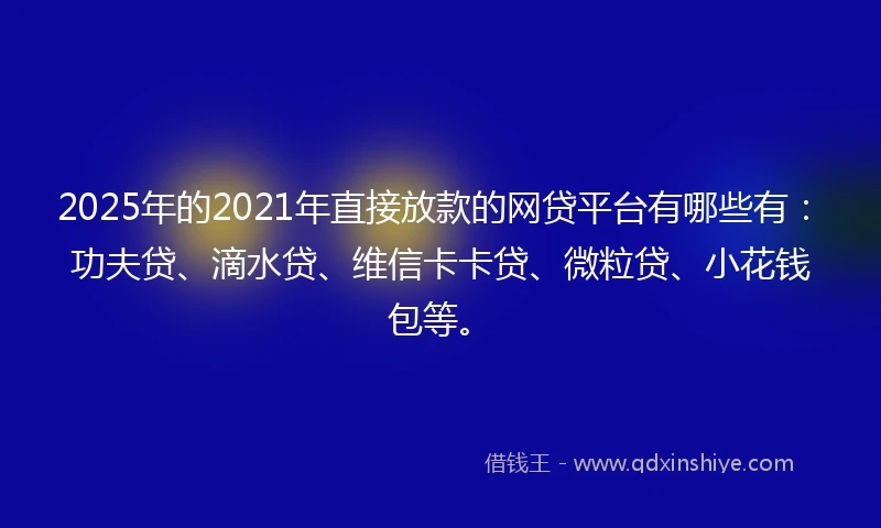 2025年的2021年直接放款的网贷平台有哪些有：功夫贷、滴水贷、维信卡卡贷、微粒贷、小花钱包等。