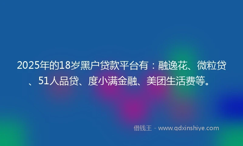 2025年的18岁黑户贷款平台有：融逸花、微粒贷、51人品贷、度小满金融、美团生活费等。