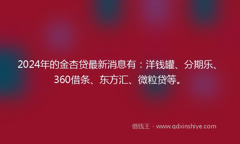 2024年的金杏贷最新消息有：洋钱罐、分期乐、360借条、东方汇、微粒贷等。