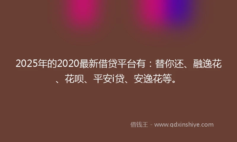 2025年的2020最新借贷平台有：替你还、融逸花、花呗、平安i贷、安逸花等。