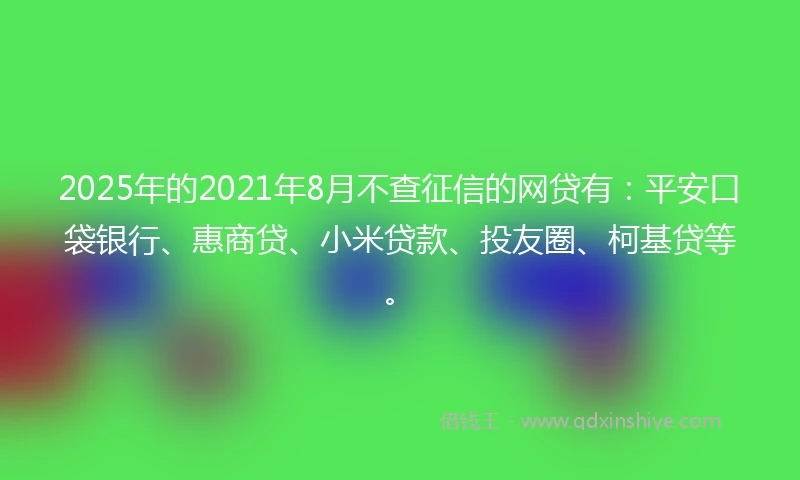 2025年的2021年8月不查征信的网贷有：平安口袋银行、惠商贷、小米贷款、投友圈、柯基贷等。