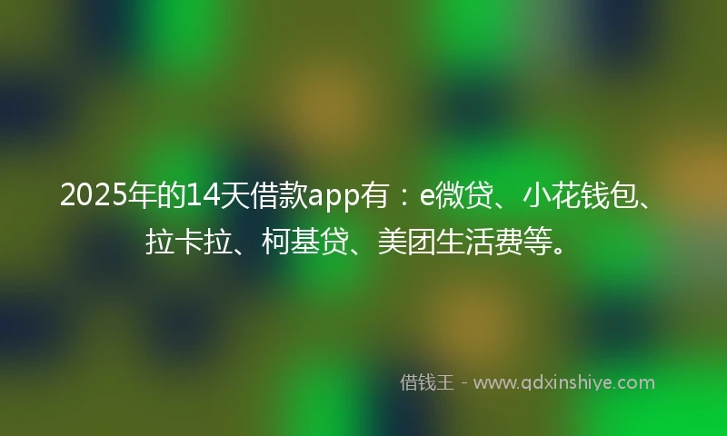 2025年的14天借款app有：e微贷、小花钱包、拉卡拉、柯基贷、美团生活费等。