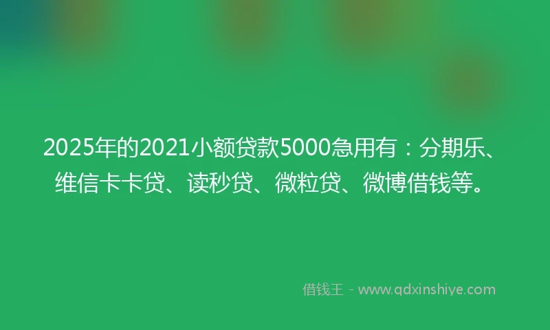 2025年的2021小额贷款5000急用有：分期乐、维信卡卡贷、读秒贷、微粒贷、微博借钱等。