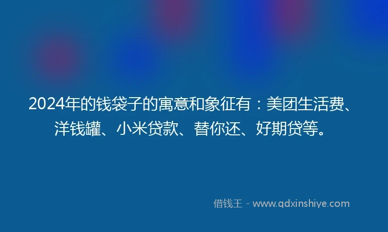 2024年的钱袋子的寓意和象征有：美团生活费、洋钱罐、小米贷款、替你还、好期贷等。