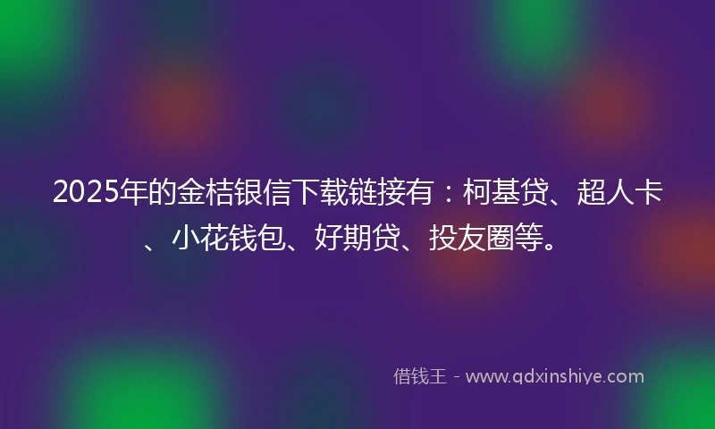 2025年的金桔银信下载链接有：柯基贷、超人卡、小花钱包、好期贷、投友圈等。