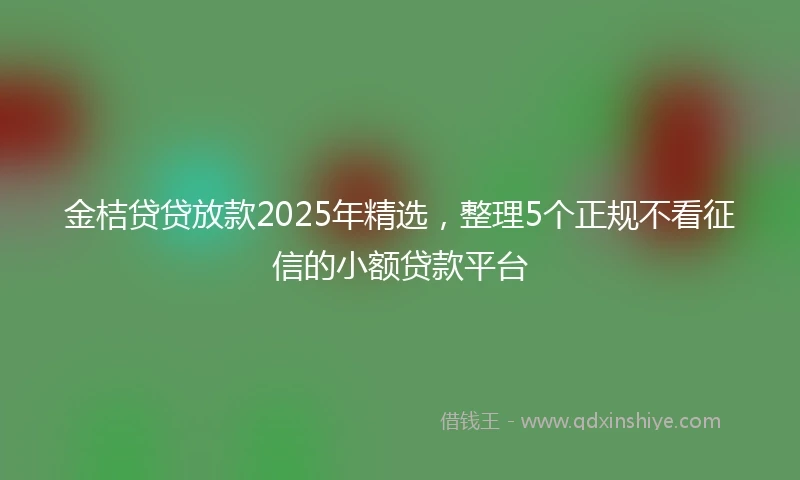 金桔贷贷放款2025年精选，整理5个正规不看征信的小额贷款平台