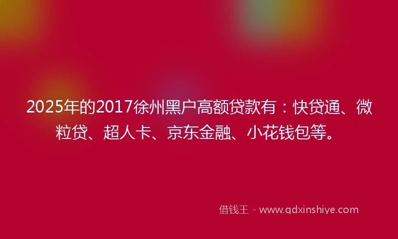 2025年的2017徐州黑户高额贷款有：快贷通、微粒贷、超人卡、京东金融、小花钱包等。
