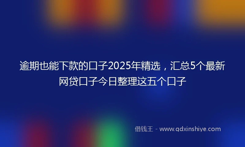 逾期也能下款的口子2025年精选，汇总5个最新网贷口子今日整理这五个口子