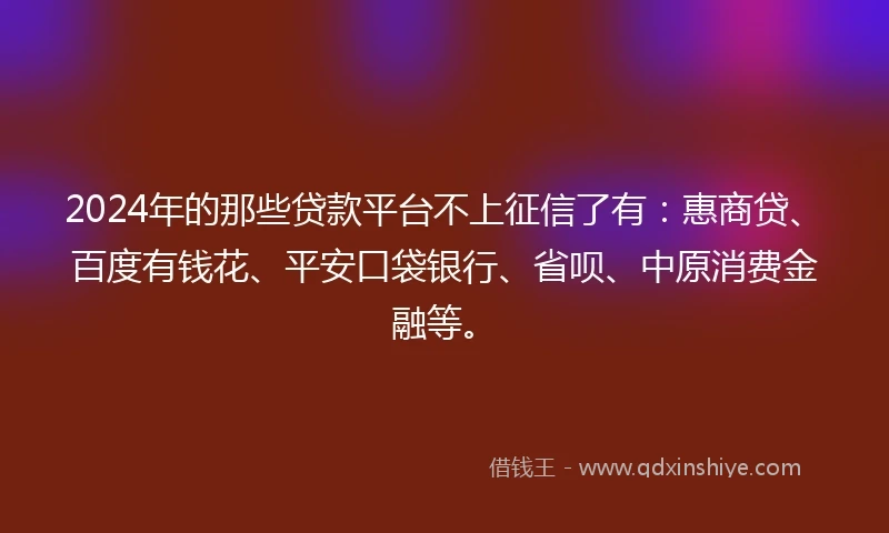 2024年的那些贷款平台不上征信了有：惠商贷、百度有钱花、平安口袋银行、省呗、中原消费金融等。