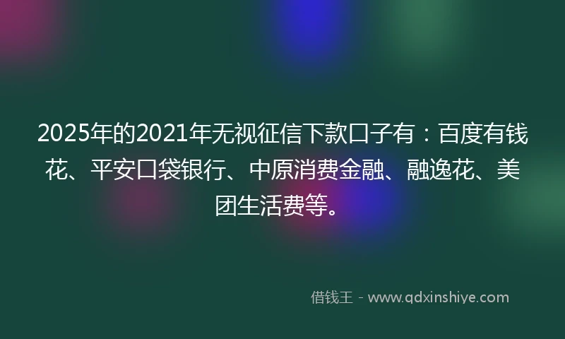 2025年的2021年无视征信下款口子有：百度有钱花、平安口袋银行、中原消费金融、融逸花、美团生活费等。