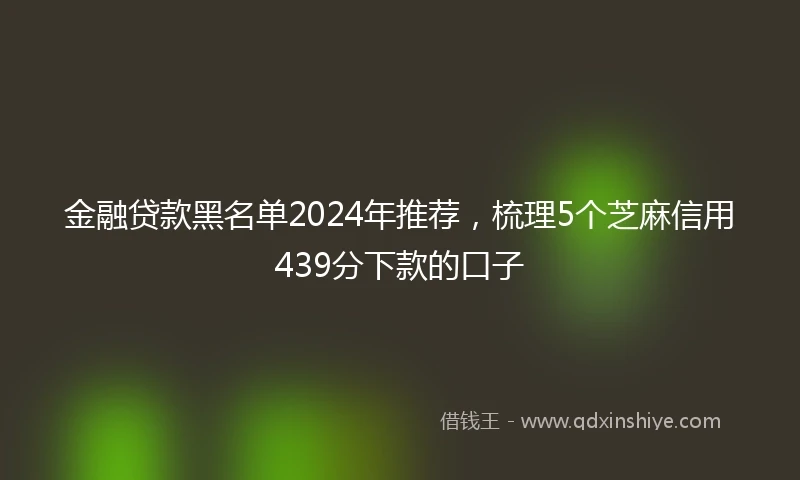 金融贷款黑名单2024年推荐，梳理5个芝麻信用439分下款的口子