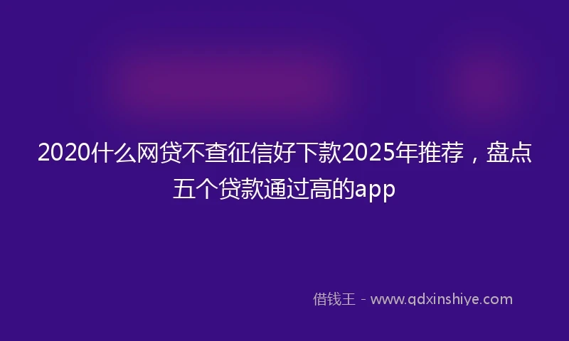2020什么网贷不查征信好下款2025年推荐，盘点五个贷款通过高的app