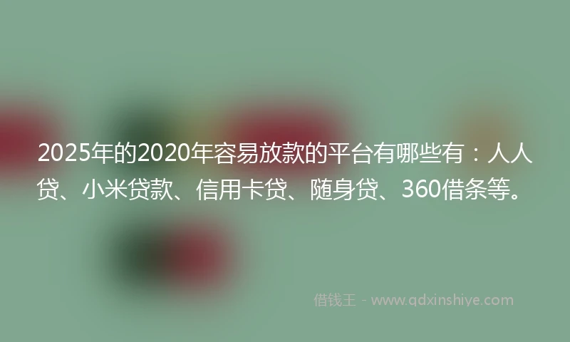 2025年的2020年容易放款的平台有哪些有：人人贷、小米贷款、信用卡贷、随身贷、360借条等。