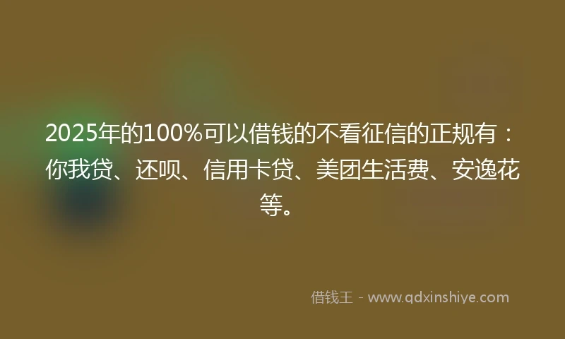 2025年的100%可以借钱的不看征信的正规有：你我贷、还呗、信用卡贷、美团生活费、安逸花等。