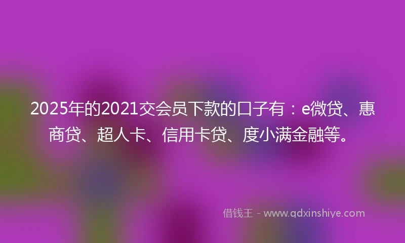 2025年的2021交会员下款的口子有：e微贷、惠商贷、超人卡、信用卡贷、度小满金融等。