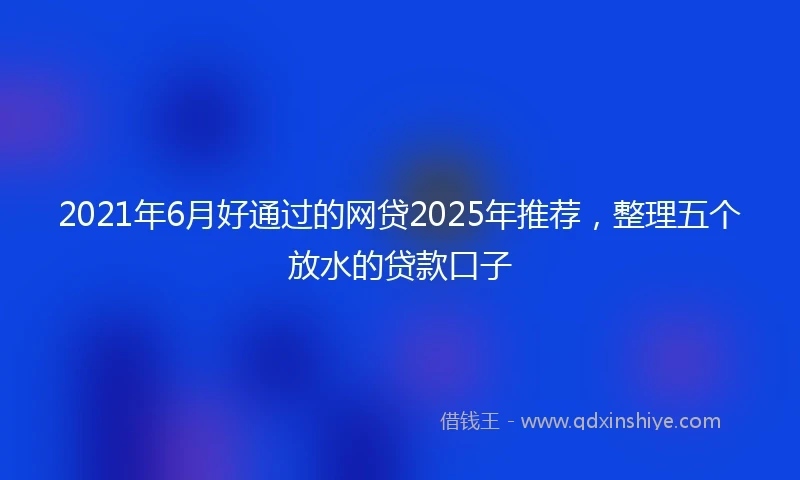 2021年6月好通过的网贷2025年推荐，整理五个放水的贷款口子