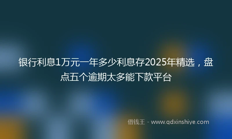 银行利息1万元一年多少利息存2025年精选，盘点五个逾期太多能下款平台