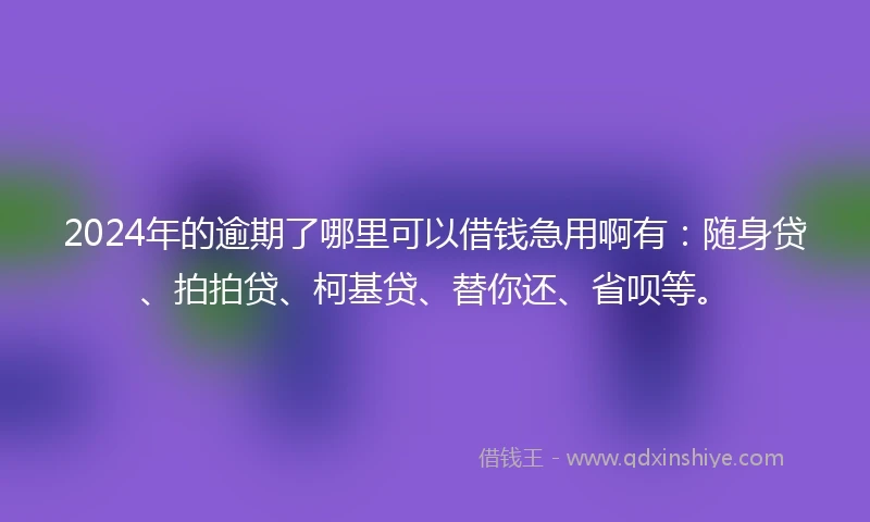 2024年的逾期了哪里可以借钱急用啊有：随身贷、拍拍贷、柯基贷、替你还、省呗等。