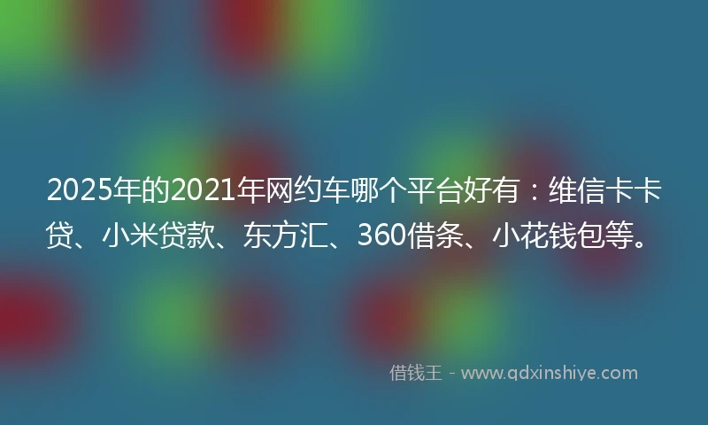 2025年的2021年网约车哪个平台好有：维信卡卡贷、小米贷款、东方汇、360借条、小花钱包等。