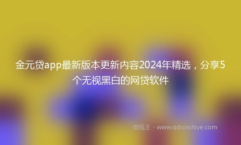 金元贷app最新版本更新内容2024年精选，分享5个无视黑白的网贷软件