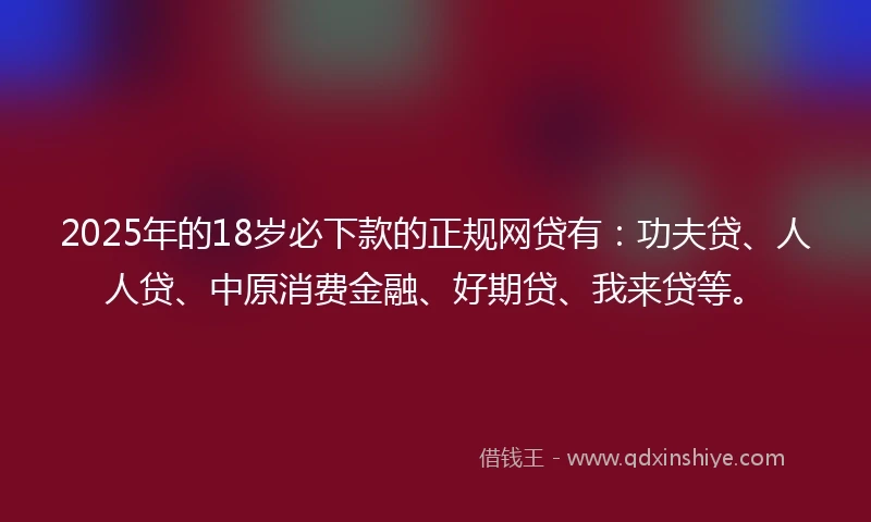 2025年的18岁必下款的正规网贷有：功夫贷、人人贷、中原消费金融、好期贷、我来贷等。