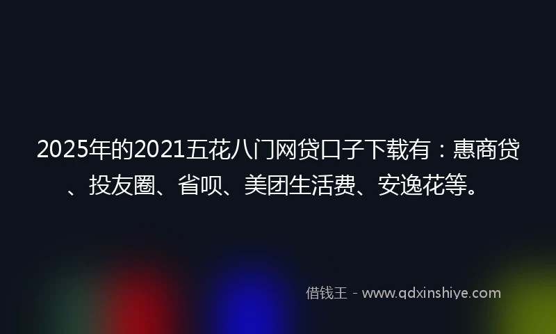 2025年的2021五花八门网贷口子下载有：惠商贷、投友圈、省呗、美团生活费、安逸花等。