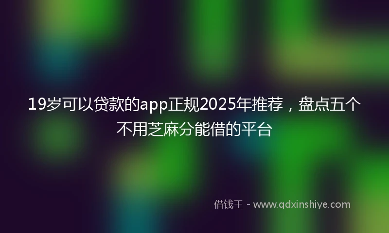 19岁可以贷款的app正规2025年推荐，盘点五个不用芝麻分能借的平台